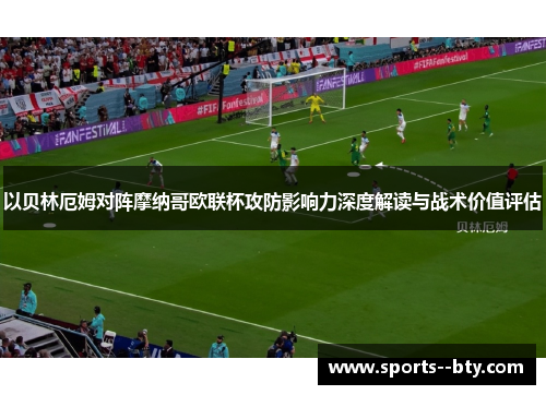 以贝林厄姆对阵摩纳哥欧联杯攻防影响力深度解读与战术价值评估