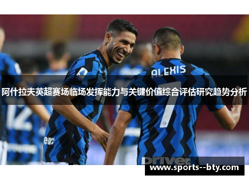 阿什拉夫英超赛场临场发挥能力与关键价值综合评估研究趋势分析