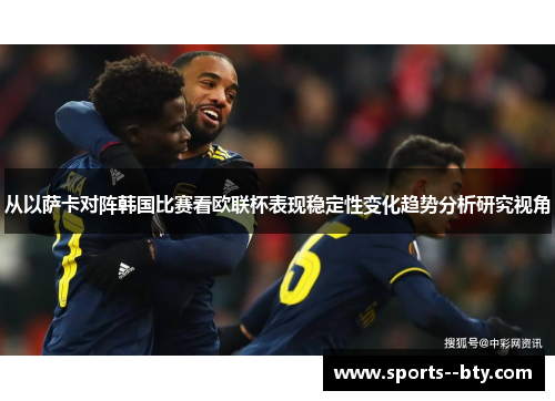 从以萨卡对阵韩国比赛看欧联杯表现稳定性变化趋势分析研究视角