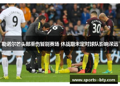 勒诺尔芒头部重伤暂别赛场 休战期未定对球队影响深远