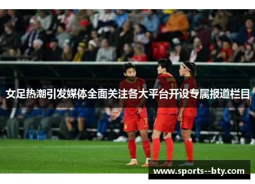 女足热潮引发媒体全面关注各大平台开设专属报道栏目