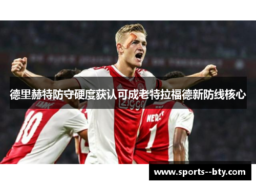 德里赫特防守硬度获认可成老特拉福德新防线核心