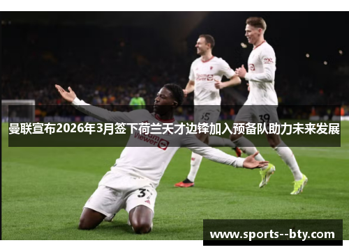 曼联宣布2026年3月签下荷兰天才边锋加入预备队助力未来发展