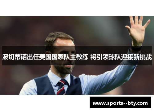 波切蒂诺出任美国国家队主教练 将引领球队迎接新挑战