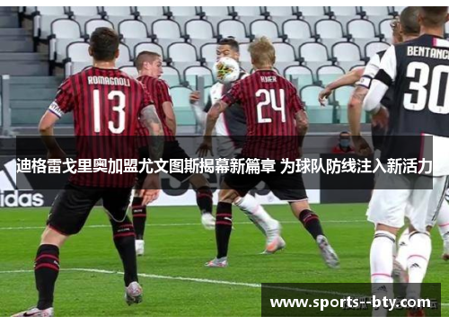 迪格雷戈里奥加盟尤文图斯揭幕新篇章 为球队防线注入新活力